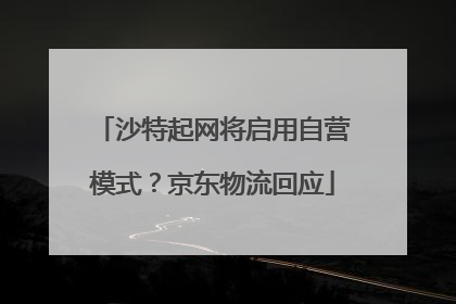 沙特起网将启用自营模式？京东物流回应