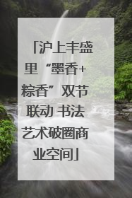 沪上丰盛里“墨香+粽香”双节联动 书法艺术破圈商业空间