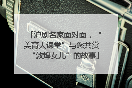 沪剧名家面对面，“美育大课堂”与您共赏“敦煌女儿”的故事