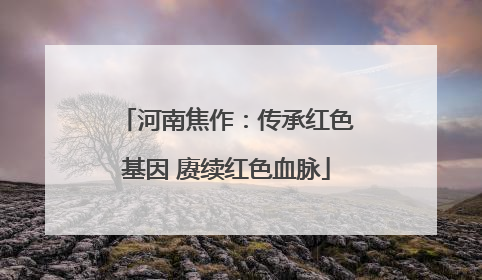 河南焦作：传承红色基因 赓续红色血脉