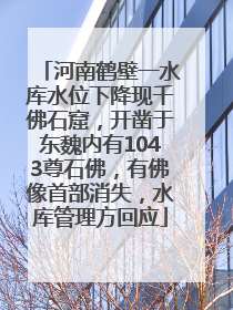 河南鹤壁一水库水位下降现千佛石窟，开凿于东魏内有1043尊石佛，有佛像首部消失，水库管理方回应