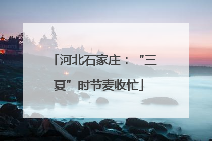 河北石家庄：“三夏”时节麦收忙