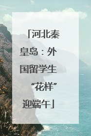 河北秦皇岛：外国留学生“花样”迎端午