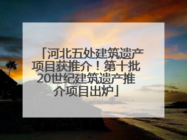 河北五处建筑遗产项目获推介！第十批20世纪建筑遗产推介项目出炉