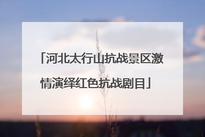 河北太行山抗战景区激情演绎红色抗战剧目