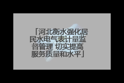 河北衡水强化居民水电气表计量监督管理 切实提高服务质量和水平