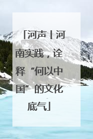 河声丨河南实践，诠释“何以中国”的文化底气