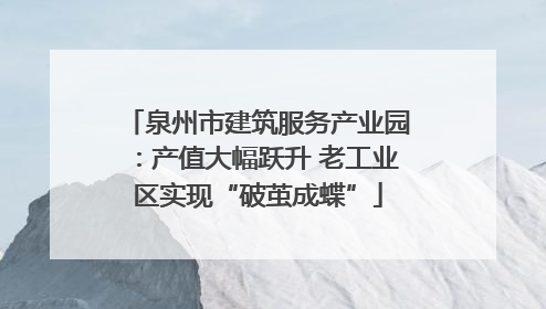 泉州市建筑服务产业园：产值大幅跃升 老工业区实现“破茧成蝶”