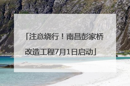 注意绕行！南昌彭家桥改造工程7月1日启动