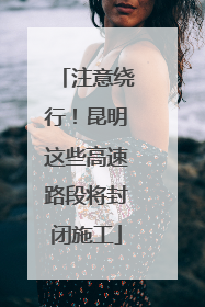 注意绕行！昆明这些高速路段将封闭施工