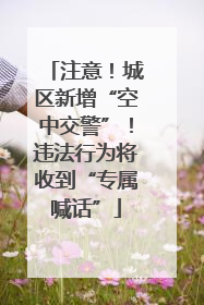 注意！城区新增“空中交警”！违法行为将收到“专属喊话”