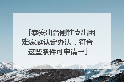 泰安出台刚性支出困难家庭认定办法，符合这些条件可申请→