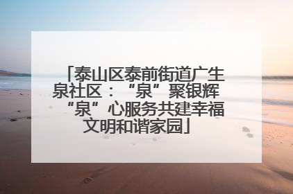 泰山区泰前街道广生泉社区：“泉”聚银辉“泉”心服务共建幸福文明和谐家园