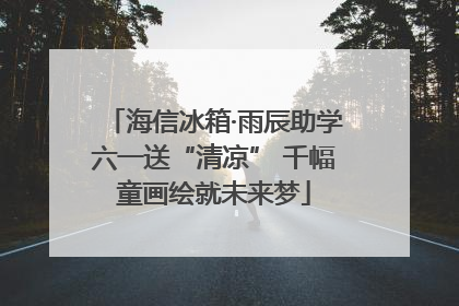 海信冰箱·雨辰助学六一送“清凉” 千幅童画绘就未来梦