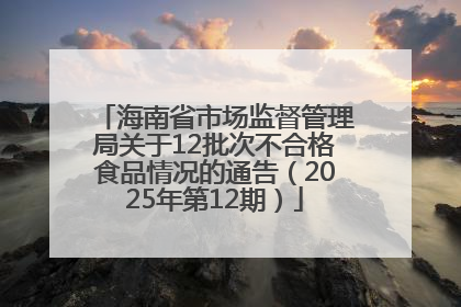 海南省市场监督管理局关于12批次不合格食品情况的通告（2025年第12期）