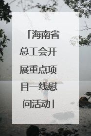 海南省总工会开展重点项目一线慰问活动