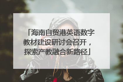 海南自贸港英语数字教材建设研讨会召开，探索产教融合新路径