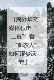 海外华文媒体行走“三夏” 看“新农人”如何逐梦沃野