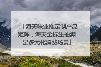 海天味业推定制产品矩阵，海天金标生抽满足多元化消费场景