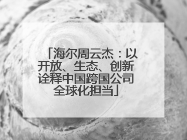 海尔周云杰：以开放、生态、创新诠释中国跨国公司全球化担当