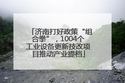 济南打好政策“组合拳”，1004个工业设备更新技改项目推动产业提档