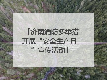 济南消防多举措开展“安全生产月”宣传活动