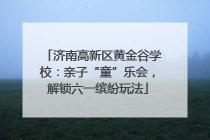 济南高新区黄金谷学校：亲子“童”乐会，解锁六一缤纷玩法