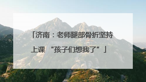 济南：老师腿部骨折坚持上课 “孩子们想我了”