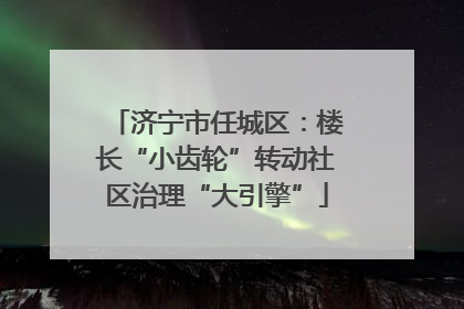 济宁市任城区：楼长“小齿轮”转动社区治理“大引擎”