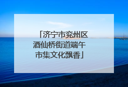 济宁市兖州区酒仙桥街道端午市集文化飘香