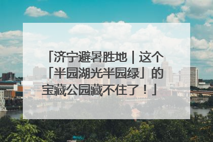 济宁避暑胜地｜这个「半园湖光半园绿」的宝藏公园藏不住了！