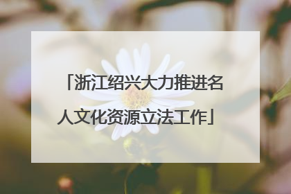 浙江绍兴大力推进名人文化资源立法工作