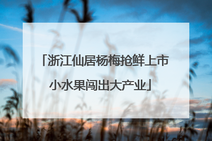 浙江仙居杨梅抢鲜上市 小水果闯出大产业