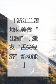 浙江兰溪地标美食“出圈”，激发“舌尖经济”新动能