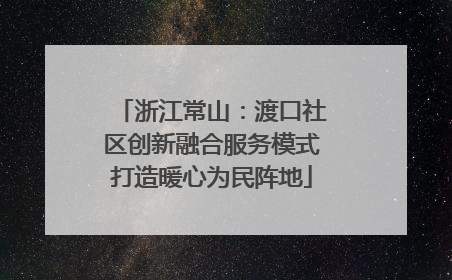 浙江常山：渡口社区创新融合服务模式打造暖心为民阵地