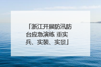 浙江开展防汛防台应急演练 重实兵、实装、实景
