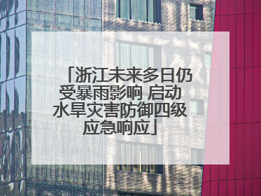 浙江未来多日仍受暴雨影响 启动水旱灾害防御四级应急响应