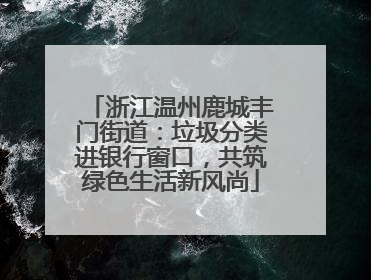 浙江温州鹿城丰门街道：垃圾分类进银行窗口，共筑绿色生活新风尚