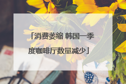 消费萎缩 韩国一季度咖啡厅数量减少