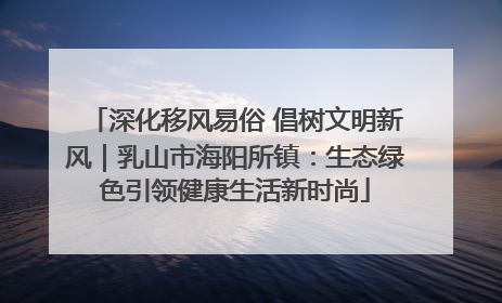 深化移风易俗 倡树文明新风｜乳山市海阳所镇：生态绿色引领健康生活新时尚