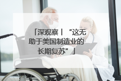 深观察丨“这无助于美国制造业的长期复苏”