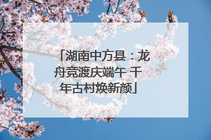 湖南中方县：龙舟竞渡庆端午 千年古村焕新颜