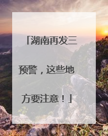 湖南再发三预警，这些地方要注意！