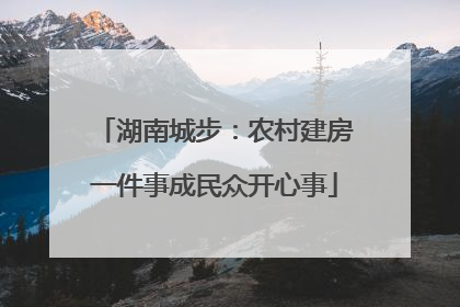 湖南城步：农村建房一件事成民众开心事