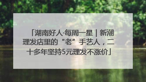 湖南好人·每周一星｜新潮理发店里的“老”手艺人，二十多年坚持5元理发不涨价