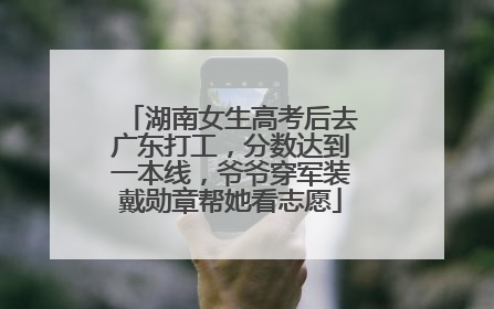 湖南女生高考后去广东打工，分数达到一本线，爷爷穿军装戴勋章帮她看志愿