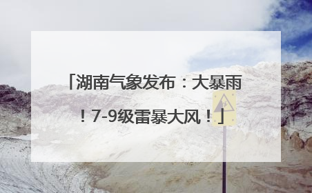 湖南气象发布：大暴雨！7-9级雷暴大风！
