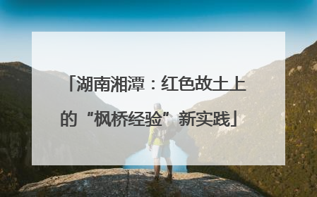 湖南湘潭：红色故土上的“枫桥经验”新实践