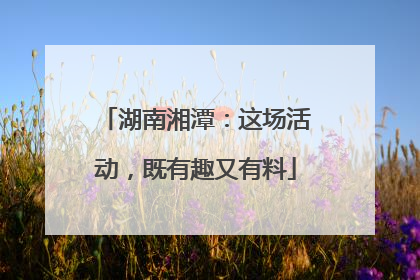 湖南湘潭：这场活动，既有趣又有料