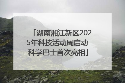 湖南湘江新区2025年科技活动周启动 科学巴士首次亮相